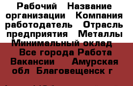 Рабочий › Название организации ­ Компания-работодатель › Отрасль предприятия ­ Металлы › Минимальный оклад ­ 1 - Все города Работа » Вакансии   . Амурская обл.,Благовещенск г.